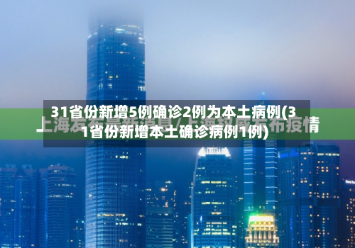 31省份新增5例确诊2例为本土病例(31省份新增本土确诊病例1例)-第2张图片