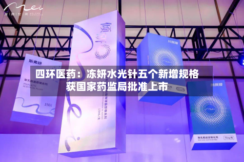 四环医药：冻妍水光针五个新增规格获国家药监局批准上市