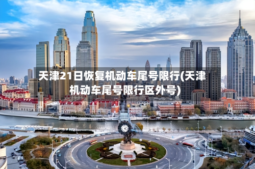 天津21日恢复机动车尾号限行(天津机动车尾号限行区外号)