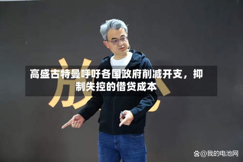 高盛古特曼呼吁各国政府削减开支	，抑制失控的借贷成本-第2张图片