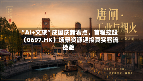 “AI+文旅”成国庆新看点，首程控股（0697.HK）场景资源迎接真实客流检验