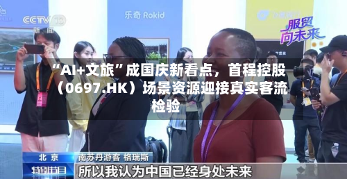 “AI+文旅”成国庆新看点	，首程控股（0697.HK）场景资源迎接真实客流检验-第2张图片