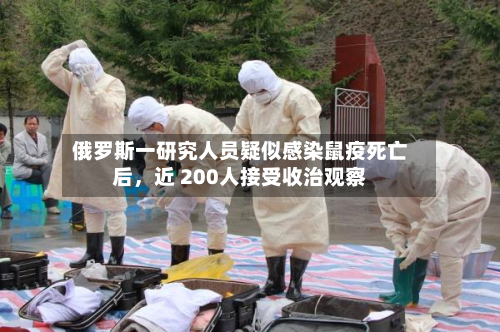 俄罗斯一研究人员疑似感染鼠疫死亡后，近 200人接受收治观察