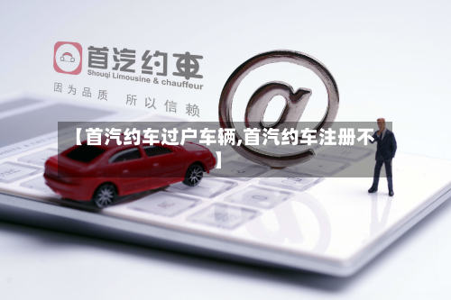 【首汽约车过户车辆,首汽约车注册不】-第3张图片