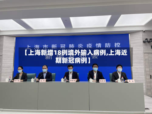 【上海新增18例境外输入病例,上海近期新冠病例】-第2张图片