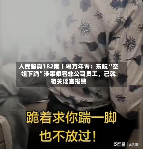 人民鉴真182期丨粤万年青：东航“空姐下跪”涉事乘客非公司员工	，已就相关谣言报警-第2张图片