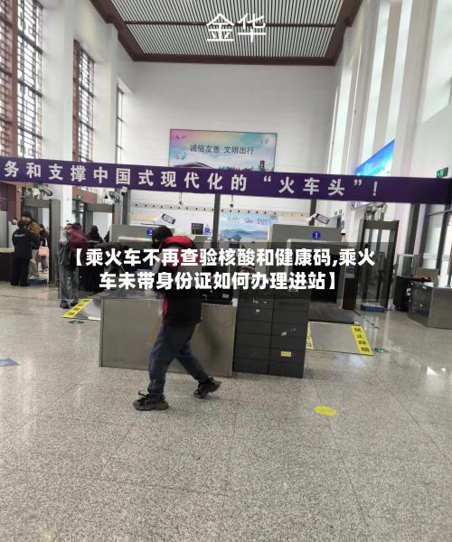 【乘火车不再查验核酸和健康码,乘火车未带身份证如何办理进站】-第3张图片