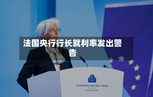 法国央行行长就利率发出警告