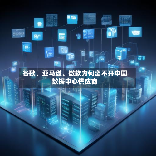 谷歌、亚马逊、微软为何离不开中国数据中心供应商-第1张图片