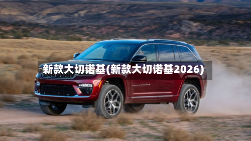 新款大切诺基(新款大切诺基2026)-第3张图片