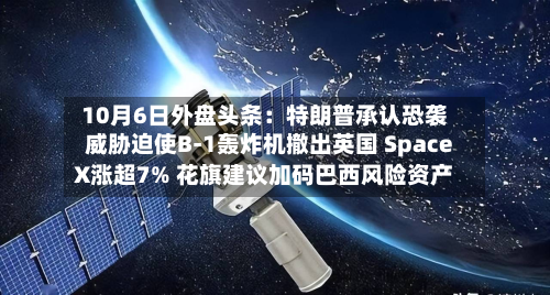 10月6日外盘头条:特朗普承认恐袭威胁迫使B-1轰炸机撤出英国 SpaceX涨超7% 花旗建议加码巴西风险资产-第1张图片