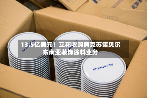 13.5亿美元！立邦收购阿克苏诺贝尔东南亚装饰涂料业务-第2张图片