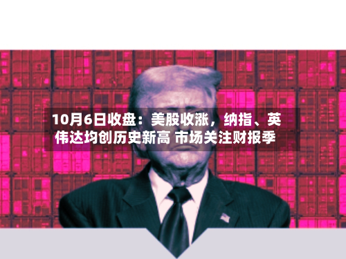 10月6日收盘：美股收涨，纳指、英伟达均创历史新高 市场关注财报季-第2张图片