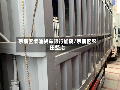 茅箭区柴油货车限行加码/茅箭区农田整治