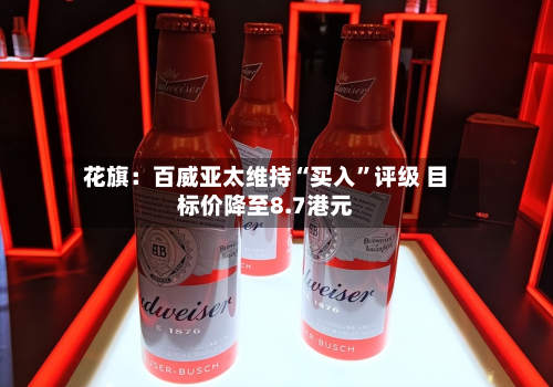 花旗：百威亚太维持“买入	”评级 目标价降至8.7港元-第1张图片