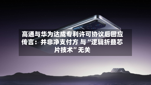 高通与华为达成专利许可协议后回应传言：并非净支付方 与“逻辑折叠芯片技术”无关-第2张图片