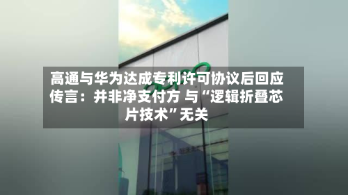 高通与华为达成专利许可协议后回应传言：并非净支付方 与“逻辑折叠芯片技术”无关