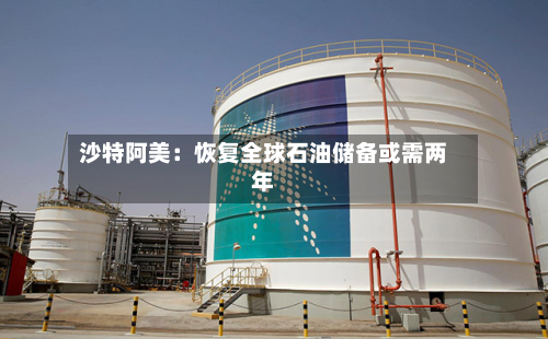 沙特阿美：恢复全球石油储备或需两年