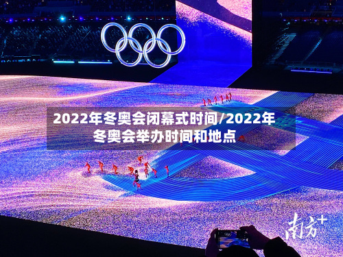 2022年冬奥会闭幕式时间/2022年冬奥会举办时间和地点
