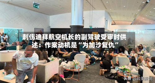 刺伤迪拜航空机长的副驾驶受审时供述：作案动机是“为加沙复仇”-第2张图片