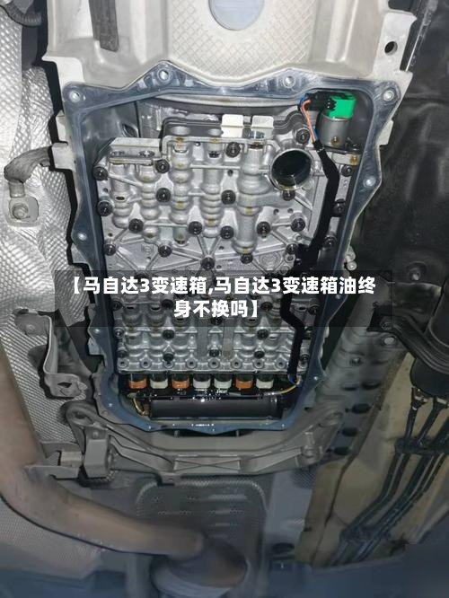 【马自达3变速箱,马自达3变速箱油终身不换吗】
