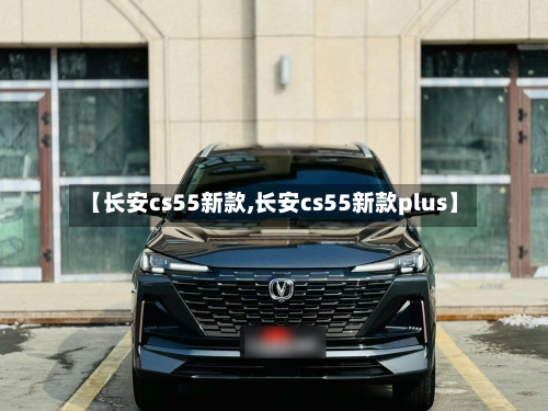 【长安cs55新款,长安cs55新款plus】-第2张图片