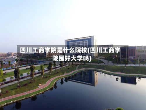 四川工商学院是什么院校(四川工商学院是好大学吗)-第2张图片