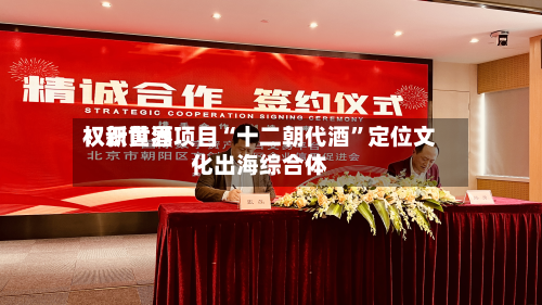 权识世界：新黄酒项目“十二朝代酒	”定位文化出海综合体-第1张图片