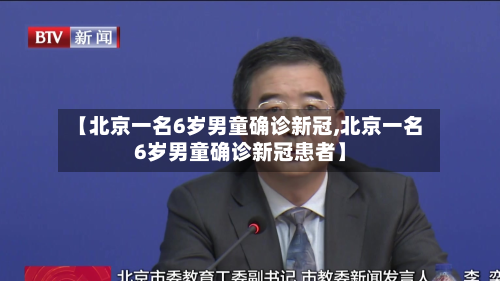 【北京一名6岁男童确诊新冠,北京一名6岁男童确诊新冠患者】