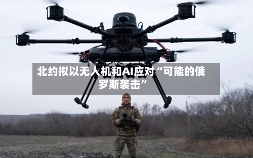 北约拟以无人机和AI应对“可能的俄罗斯袭击”
