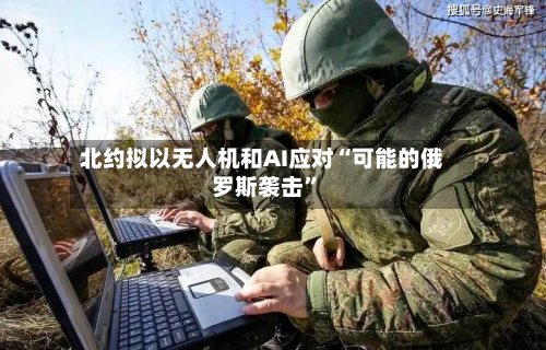 北约拟以无人机和AI应对“可能的俄罗斯袭击”-第2张图片
