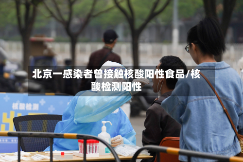 北京一感染者曾接触核酸阳性食品/核酸检测阳性