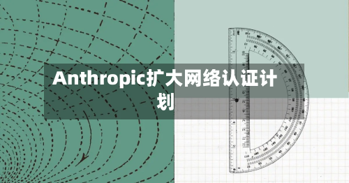 Anthropic扩大网络认证计划