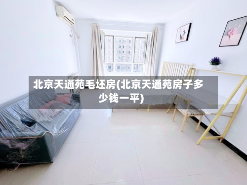 北京天通苑毛坯房(北京天通苑房子多少钱一平)