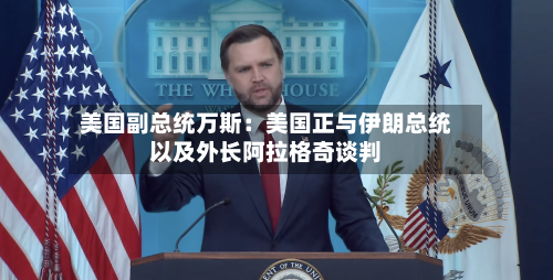 美国副总统万斯：美国正与伊朗总统以及外长阿拉格奇谈判