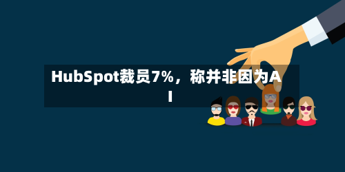HubSpot裁员7%，称并非因为AI-第2张图片