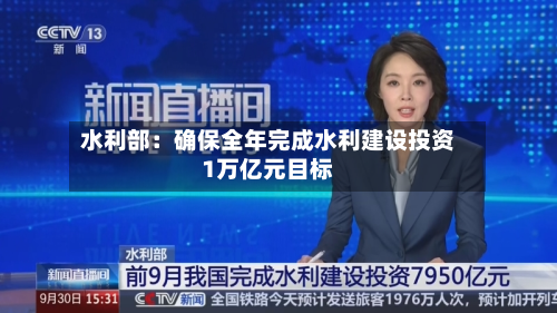 水利部：确保全年完成水利建设投资1万亿元目标