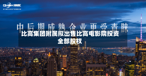 比高集团附属拟出售比高电影院投资全部股权-第1张图片