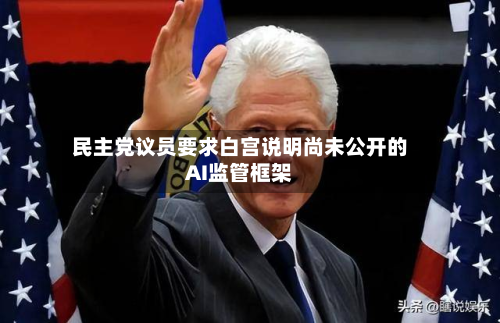 民主党议员要求白宫说明尚未公开的AI监管框架-第3张图片