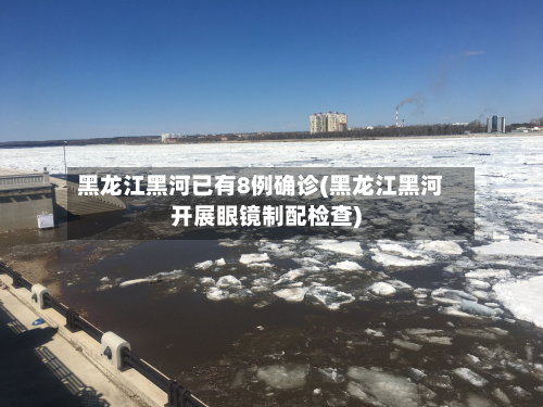 黑龙江黑河已有8例确诊(黑龙江黑河开展眼镜制配检查)