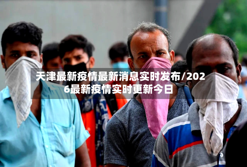 天津最新疫情最新消息实时发布/2026最新疫情实时更新今日-第2张图片