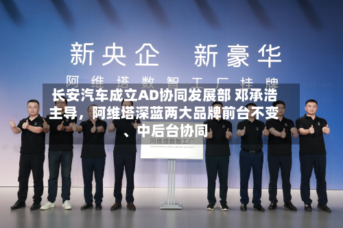 长安汽车成立AD协同发展部 邓承浩主导	，阿维塔深蓝两大品牌前台不变	、中后台协同-第3张图片