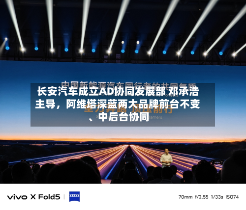 长安汽车成立AD协同发展部 邓承浩主导，阿维塔深蓝两大品牌前台不变、中后台协同-第1张图片