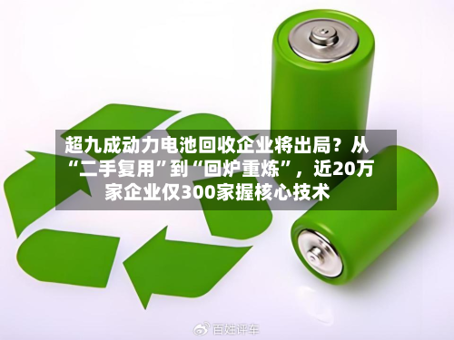 超九成动力电池回收企业将出局？从“二手复用”到“回炉重炼”，近20万家企业仅300家握核心技术