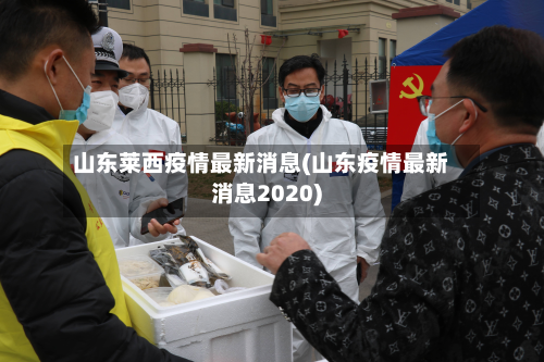 山东莱西疫情最新消息(山东疫情最新消息2020)