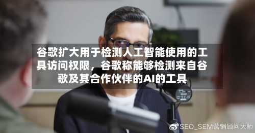 谷歌扩大用于检测人工智能使用的工具访问权限，谷歌称能够检测来自谷歌及其合作伙伴的AI的工具-第2张图片