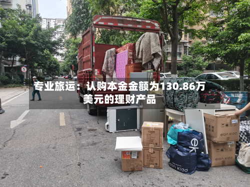 专业旅运:认购本金金额为130.86万美元的理财产品-第1张图片