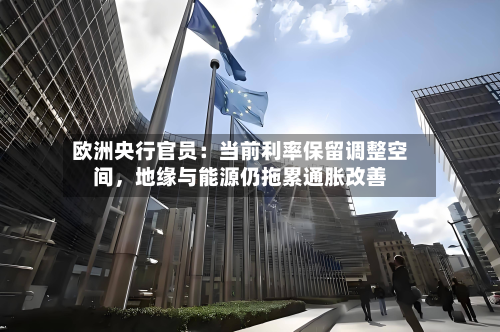 欧洲央行官员：当前利率保留调整空间，地缘与能源仍拖累通胀改善-第2张图片