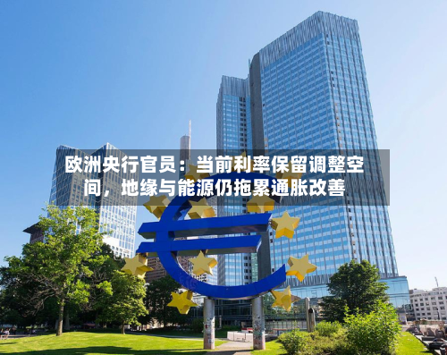 欧洲央行官员：当前利率保留调整空间，地缘与能源仍拖累通胀改善-第3张图片