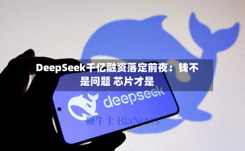 DeepSeek千亿融资落定前夜：钱不是问题 芯片才是